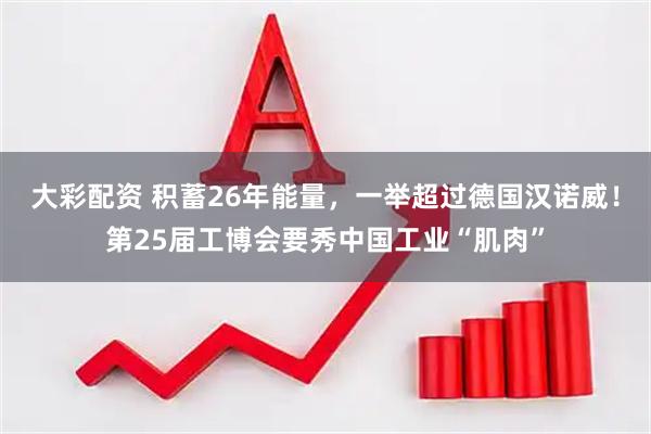 大彩配资 积蓄26年能量，一举超过德国汉诺威！第25届工博会要秀中国工业“肌肉”