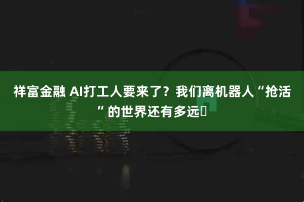 祥富金融 AI打工人要来了？我们离机器人“抢活”的世界还有多远​