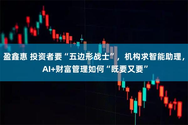 盈鑫惠 投资者要“五边形战士”，机构求智能助理， AI+财富管理如何“既要又要”