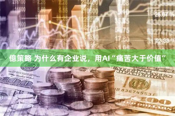 億策略 为什么有企业说，用AI“痛苦大于价值”