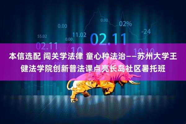 本信选配 闯关学法律 童心种法治——苏州大学王健法学院创新普法课点亮长岛社区暑托班