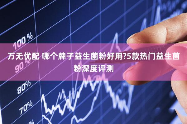 万无优配 哪个牌子益生菌粉好用?5款热门益生菌粉深度评测