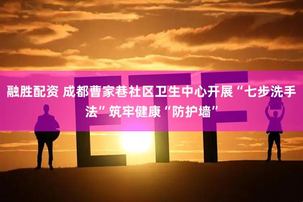 融胜配资 成都曹家巷社区卫生中心开展“七步洗手法”筑牢健康“防护墙”
