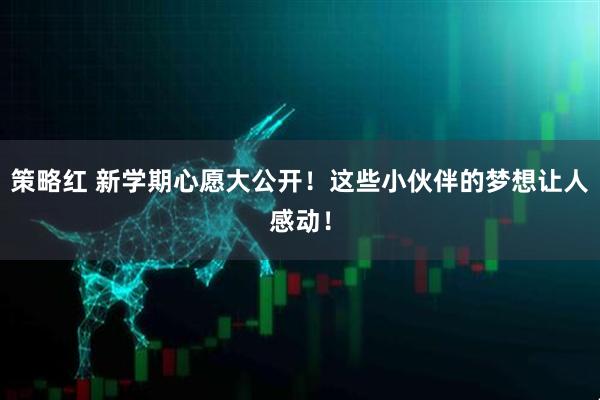 策略红 新学期心愿大公开！这些小伙伴的梦想让人感动！