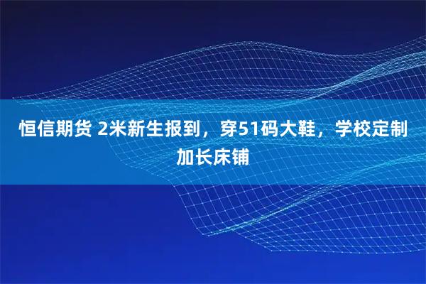 恒信期货 2米新生报到，穿51码大鞋，学校定制加长床铺