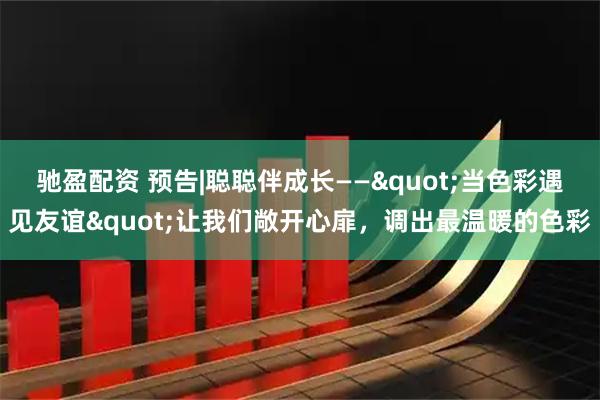 驰盈配资 预告|聪聪伴成长——"当色彩遇见友谊"让我们敞开心扉，调出最温暖的色彩