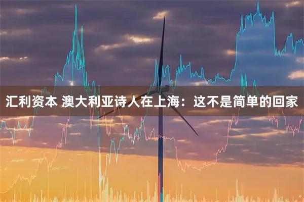 汇利资本 澳大利亚诗人在上海：这不是简单的回家