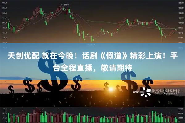天创优配 就在今晚！话剧《假道》精彩上演！平台全程直播，敬请期待