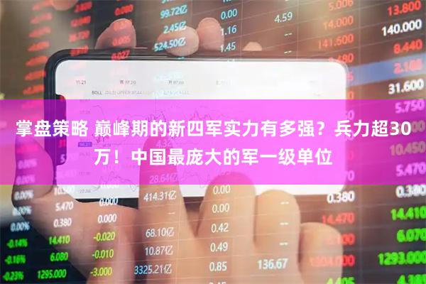 掌盘策略 巅峰期的新四军实力有多强？兵力超30万！中国最庞大的军一级单位