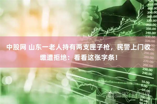 中股网 山东一老人持有两支匣子枪，民警上门收缴遭拒绝：看看这张字条！