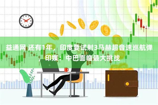 益通网 还有1年，印度要试射3马赫超音速巡航弹，印媒：中巴面临最大挑战