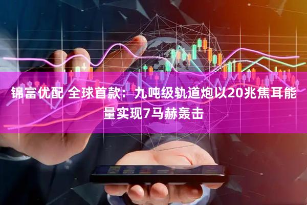 锦富优配 全球首款：九吨级轨道炮以20兆焦耳能量实现7马赫轰击
