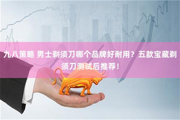 九八策略 男士剃须刀哪个品牌好耐用？五款宝藏剃须刀测试后推荐！