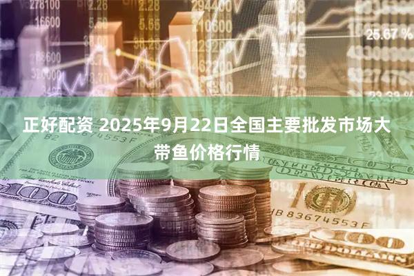 正好配资 2025年9月22日全国主要批发市场大带鱼价格行情
