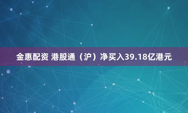 金惠配资 港股通（沪）净买入39.18亿港元