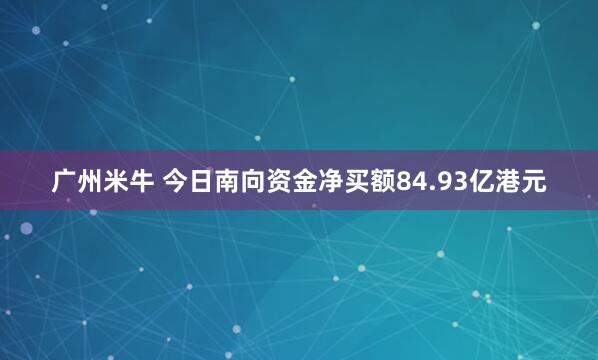 广州米牛 今日南向资金净买额84.93亿港元