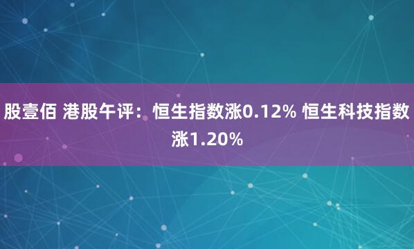 股壹佰 港股午评：恒生指数涨0.12% 恒生科技指数涨1.20%
