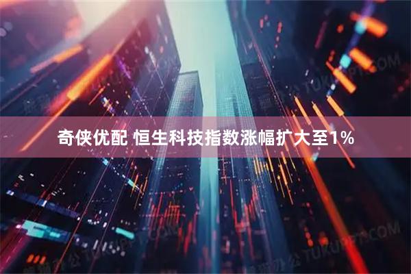 奇侠优配 恒生科技指数涨幅扩大至1%