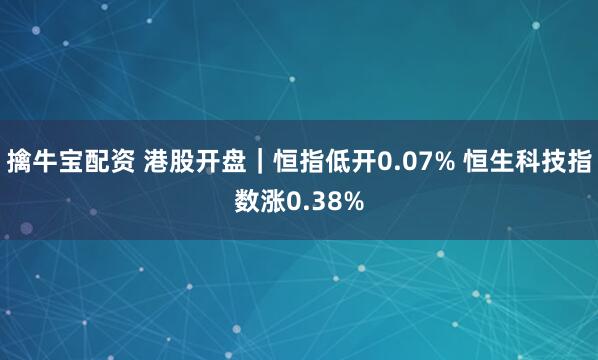 擒牛宝配资 港股开盘｜恒指低开0.07% 恒生科技指数涨0.38%