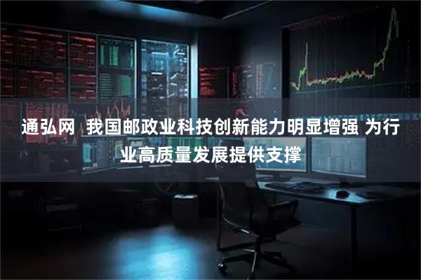 通弘网  我国邮政业科技创新能力明显增强 为行业高质量发展提供支撑