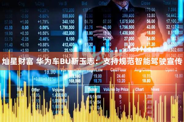 灿星财富 华为车BU靳玉志：支持规范智能驾驶宣传