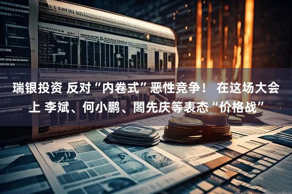 瑞银投资 反对“内卷式”恶性竞争！ 在这场大会上 李斌、何小鹏、閤先庆等表态“价格战”
