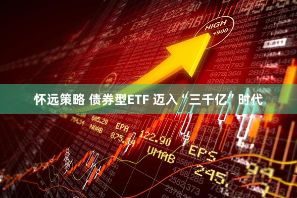 怀远策略 债券型ETF 迈入“三千亿”时代