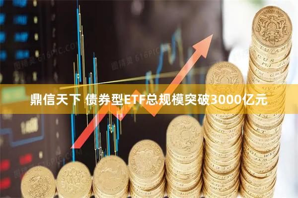 鼎信天下 债券型ETF总规模突破3000亿元