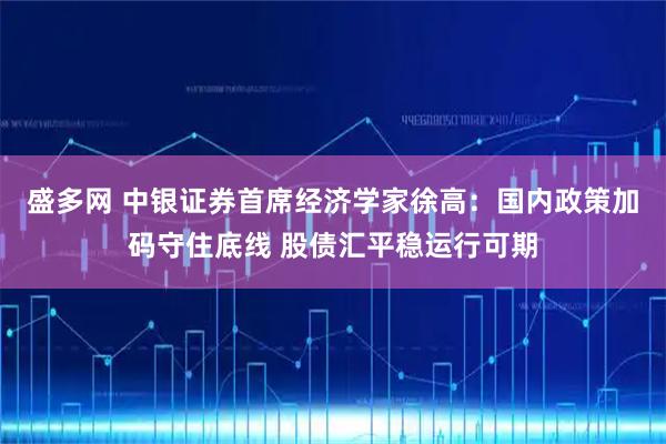 盛多网 中银证券首席经济学家徐高：国内政策加码守住底线 股债汇平稳运行可期