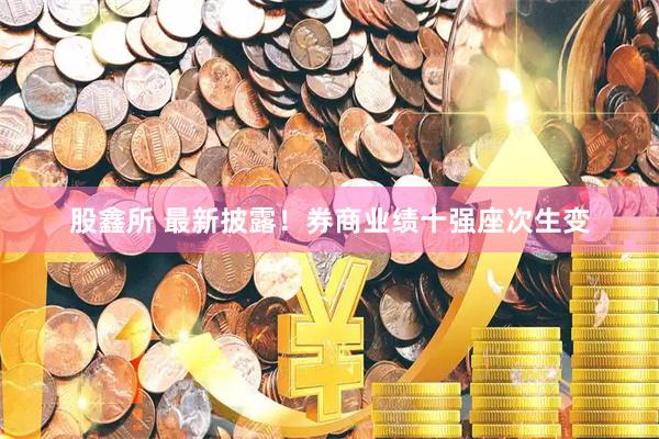 股鑫所 最新披露！券商业绩十强座次生变