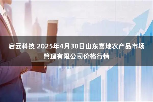 启云科技 2025年4月30日山东喜地农产品市场管理有限公司价格行情