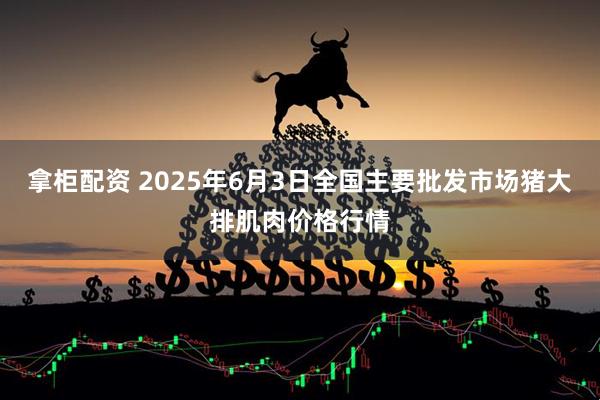 拿柜配资 2025年6月3日全国主要批发市场猪大排肌肉价格行情