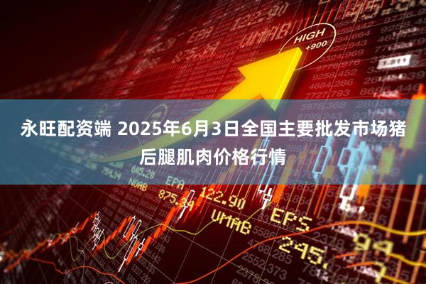永旺配资端 2025年6月3日全国主要批发市场猪后腿肌肉价格行情
