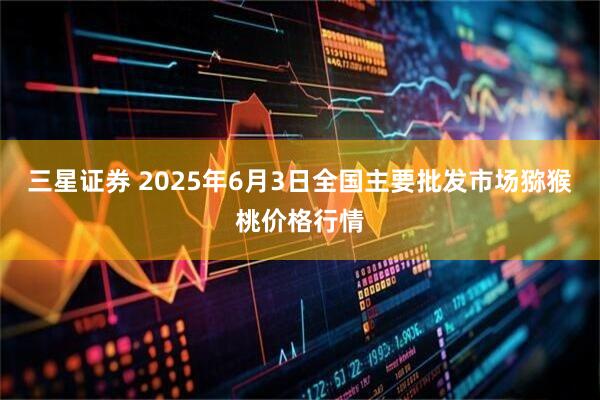 三星证券 2025年6月3日全国主要批发市场猕猴桃价格行情