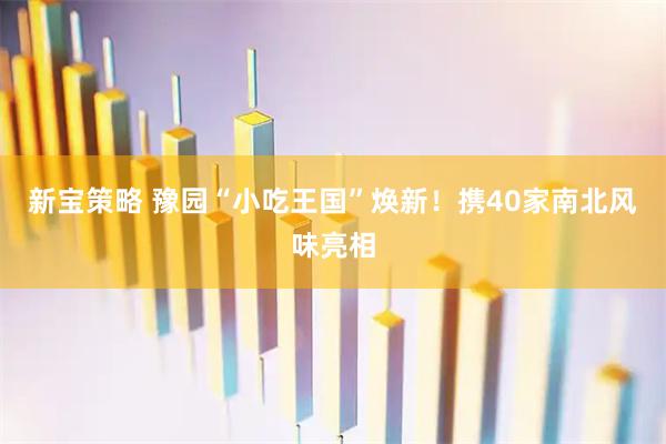 新宝策略 豫园“小吃王国”焕新！携40家南北风味亮相
