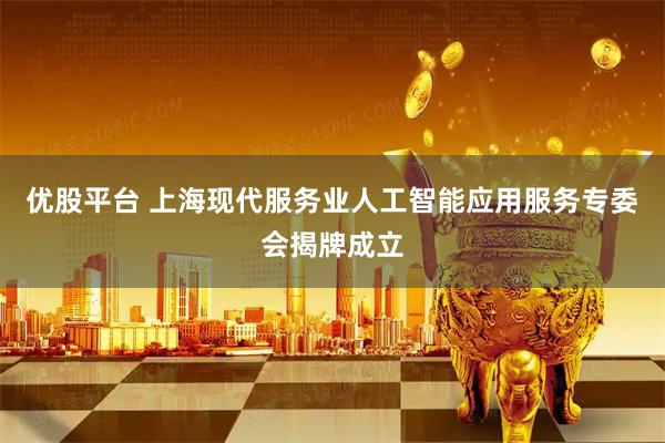 优股平台 上海现代服务业人工智能应用服务专委会揭牌成立