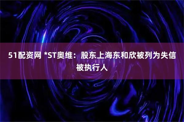 51配资网 *ST奥维：股东上海东和欣被列为失信被执行人
