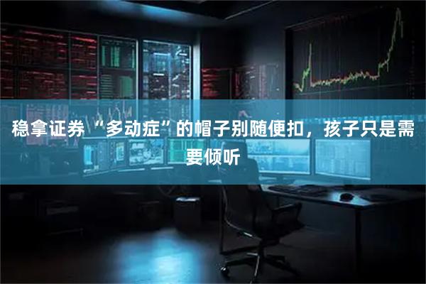 稳拿证券 “多动症”的帽子别随便扣，孩子只是需要倾听