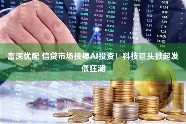 富深优配 信贷市场接棒AI投资！科技巨头掀起发债狂潮