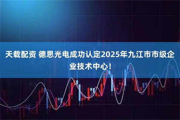 天载配资 德思光电成功认定2025年九江市市级企业技术中心！