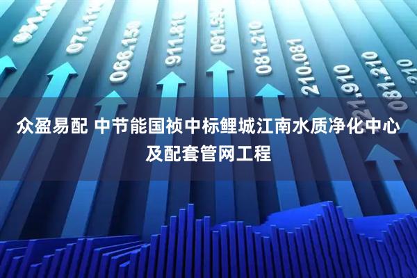 众盈易配 中节能国祯中标鲤城江南水质净化中心及配套管网工程
