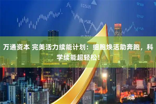 万通资本 完美活力续能计划：细胞焕活助奔跑，科学续能超轻松！