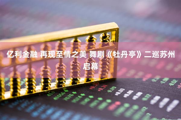 亿利金融 再现至情之美 舞剧《牡丹亭》二巡苏州启幕