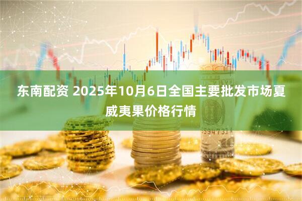 东南配资 2025年10月6日全国主要批发市场夏威夷果价格行情