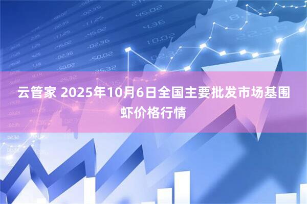 云管家 2025年10月6日全国主要批发市场基围虾价格行情