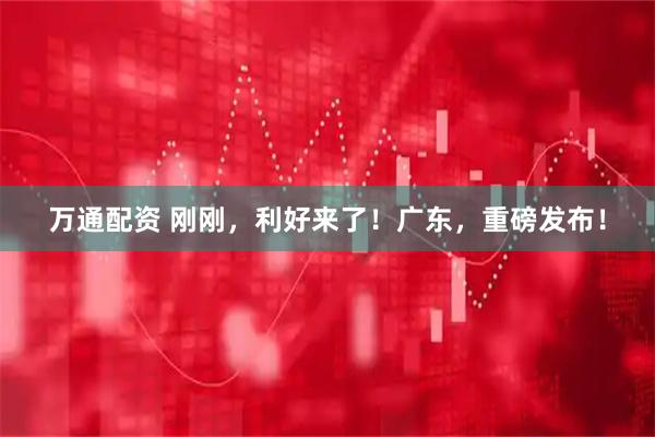万通配资 刚刚，利好来了！广东，重磅发布！