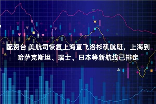 配资台 美航司恢复上海直飞洛杉矶航班，上海到哈萨克斯坦、瑞士、日本等新航线已排定