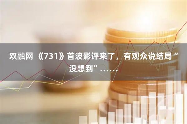 双融网 《731》首波影评来了，有观众说结局“没想到”……