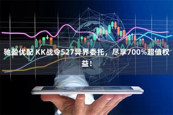 驰盈优配 KK战令S27异界委托,尽享700%超值权益!