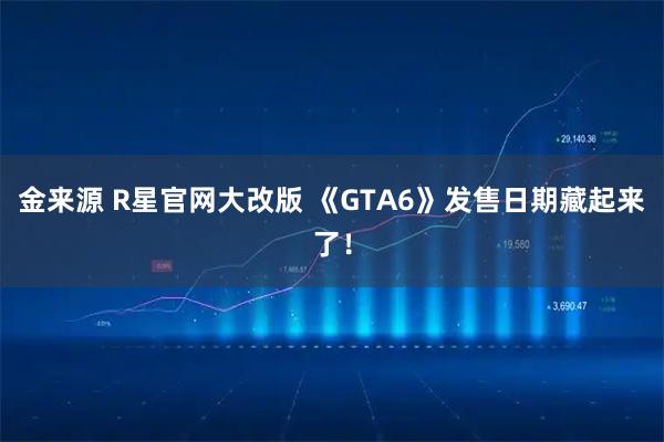 金来源 R星官网大改版 《GTA6》发售日期藏起来了！